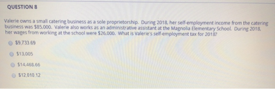 QUESTION 8 Valerie owns a small catering business as a sole proprietorship. During 2018, her self-employment income from the