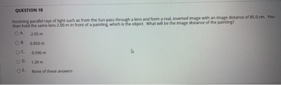 QUESTION 18 Incoming parallel rays of light such as from the Sun pass through a lens and form a real, inverted image with an
