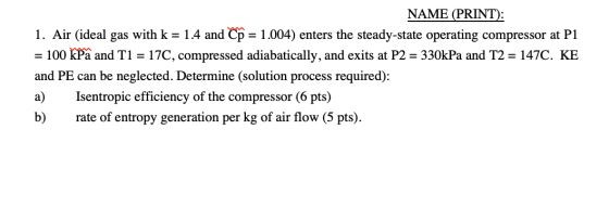 NAME (PRINT): 1. Air (ideal gas with k = 1.4 and Cp = 1.004) enters the steady-state operating compressor at P1 = 100 kPa and
