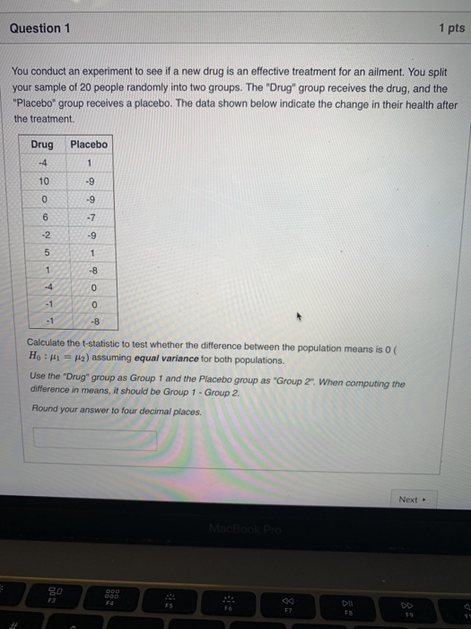 Question 1 1 pts You conduct an experiment to see if a new drug is an effective treatment for an ailment. You split your samp