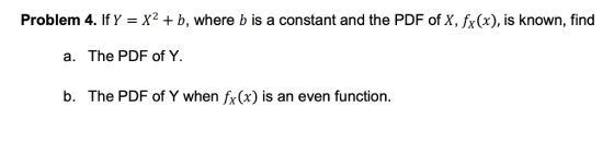 Problem 4. If Y = X2 b, where b is a constant and the PDF of X, fx(x), is known, find a. The PDF of Y. b. The PDF of Y when f