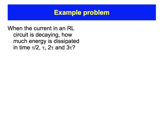 Example problem When the current in an RL circuit is decaying, how much energy is dissipated in time τ/2, τ, 2τ and 3r?
