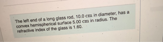 The left end of a long glass rod, 10.0 cm in diameter, has a convex hemispherical surface 5.00 cm in radius. The refractive i
