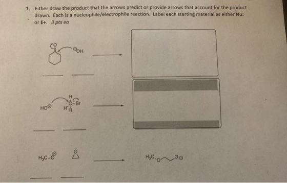 1. Either draw the product that the arrows predict or provide arrows that account for the product drawn. Each is a nucleophil