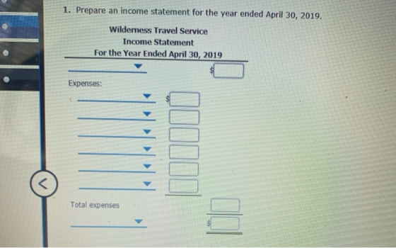 1. Prepare an income statement for the year ended April 30, 2019. Wilderness Travel Service Income Statement For the Year End