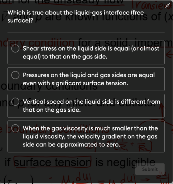 UIT TULITE UTISVUUTTUM ransie Which is true about the liquid-gas interface (free surface)? Shear stress on the liquid side is