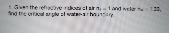 1. Given the refractive indices of air na = 1 and water nw = 1.33, find the critical angle of water-air boundary.