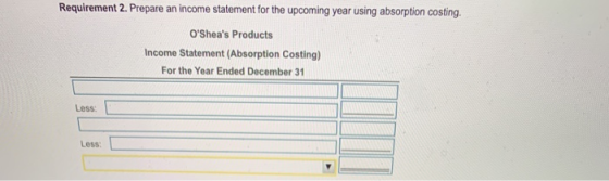 Requirement 2. Prepare an income statement for the upcoming year using absorption costing. OSheas Products Income Statement
