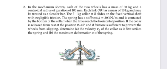 2. In the mechanism shown, each of the two wheels has a mass of 30 kg and a centroidal radius of gyration of 100 mm. Each lin