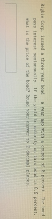 Bigbie Corp. issued a three-year bond a year ago with a coupon of 8 percent. The bond pays interest semiannually. If the yiel
