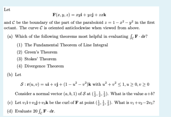 Let F(x, y, z) = xyi+yzj + zrk and C be the boundary of the part of the paraboloid 2 =1-x2 - y2 in the first octant. The curv