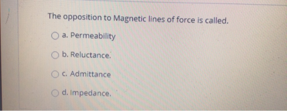 The opposition to Magnetic lines of force is called. a. Permeability b. Reluctance. O c. Admittance d. Impedance