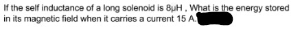 If the self inductance of a long solenoid is SuH, What is the energy stored in its magnetic field when it carries a current 1