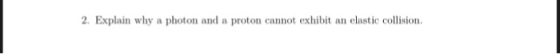 2. Explain why a photon and a proton cannot exhibit an elastic collision