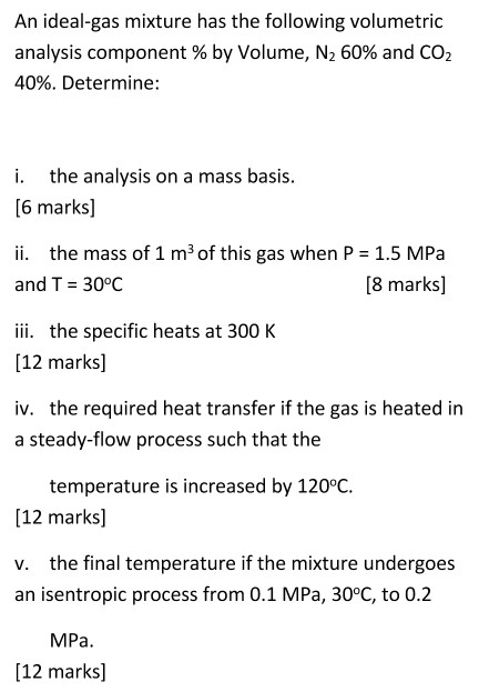 An ideal-gas mixture has the following volumetric analysis component % by Volume, N2 60% and CO2 40%. Determine: i. the analy