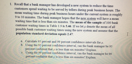 1. Recall that a bank manager has developed a new system to reduce the time customers spend waiting to be served by tellers d