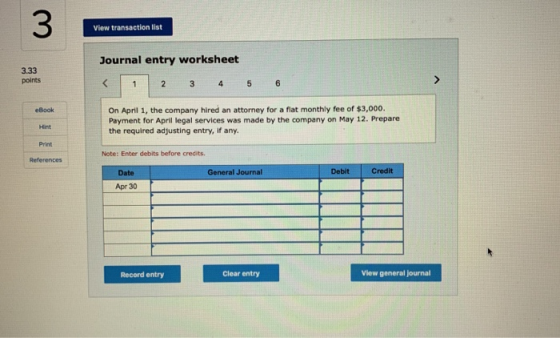 View transaction list Journal entry worksheet 3.33 points 2 3 4 5 6 On April 1, the company hired an attorney for a flat mont