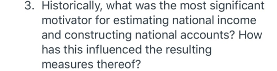 3. Historically, what was the most significant motivator for estimating national income and constructing national accounts? H
