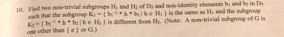10. Find two non-trivial subgroups Hi and H2 of Ds and non-identity elements bi and b2 in Ds such that the subgroup K1 = { bi