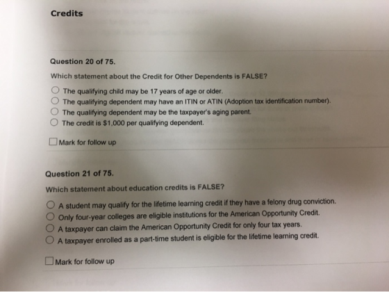 Credits Question 20 of 75. Which statement about the Credit for Other Dependents is FALSE? The qualifying child may be 17 yea
