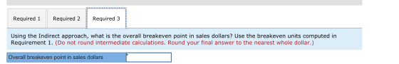 Required 3 Required 1 Required 2 Using the Indirect approach, what is the overall breakeven point in sales dollars? Use the b