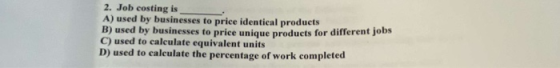 2. Job costing is A) used by businesses to price identical products B) used by businesses to price unique products for differ