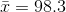 \bar{x} = 98.3
