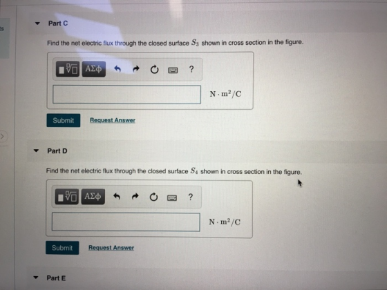 Part C Find the net electric flux through the closed surface S3 shown in cross section in the figure. N m2/C Submit Request Answer PartD Find the net electric flux through the closed surface S4 shown in cross section in the figure. N.m2/C Submit Request Answer ▼ Part E