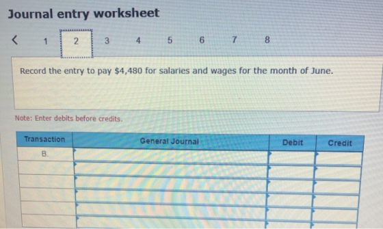 Journal entry worksheet < 1 2 3 4 5 6 7 8 Record the entry to pay $4,480 for salaries and wages for the month of June. Note: