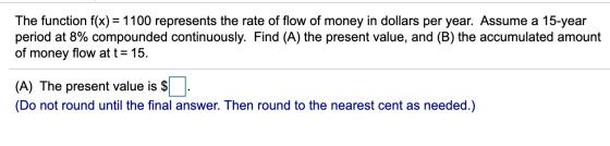 The function f(x) = 1100 represents the rate of flow of money in dollars per year. Assume a 15-year period at 8% compounded c