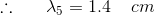 \therefore \: \: \: \: \: \: \: \lambda _{5}=1.4\: \: \: \: \: cm