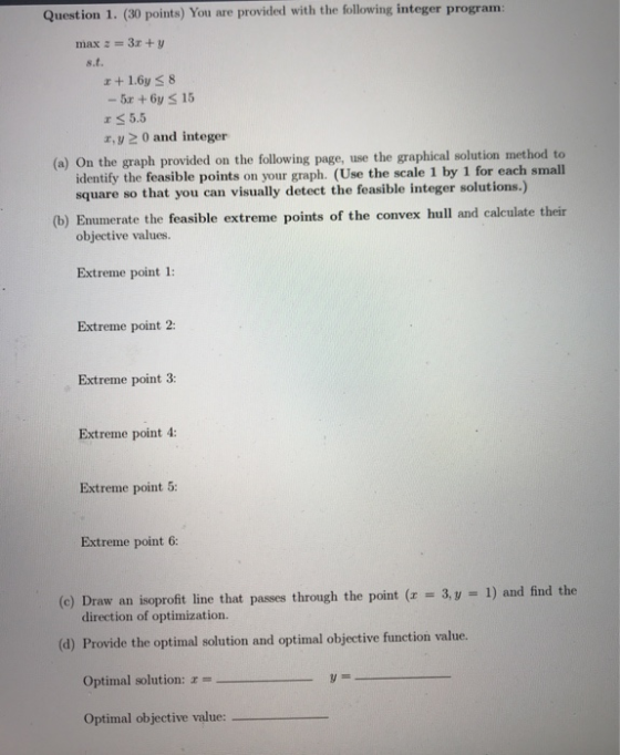 Question 1. (30 points) You are provided with the following integer program: max := 3x + y 8.t. x + 1.6y S8 - 5 + 6x = 15 35.