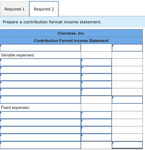 Required 1 Required 2 Prepare a contribution format income statement. Cherokee, Inc. Contribution Format Income Statement Var