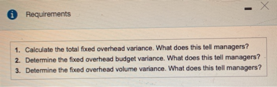 Requirements 1. Calculate the total fixed overhead variance. What does this tell managers? 2. Determine the fixed overhead bu