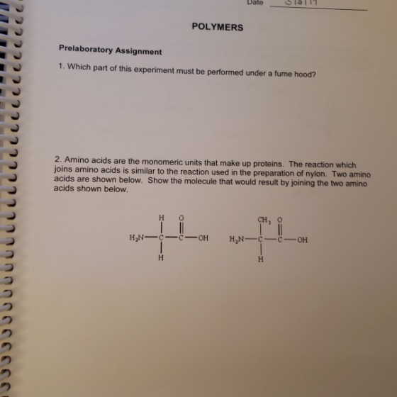 Date POLYMERS Prelaboratory Assignment 1. Which part of this experiment must be performed under a fume hood? 2. Amino acids a