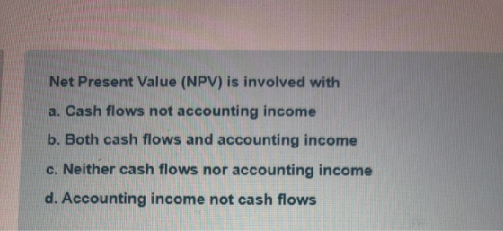 Net Present Value (NPV) is involved with a. Cash flows not accounting income b. Both cash flows and accounting income c. Neit