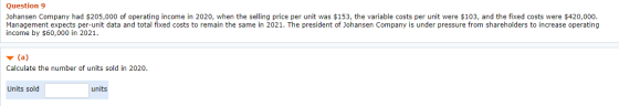 Question 9 Johansen Company had $205,000 of operating income in 2020, when the selling price per unit was $153, the variable