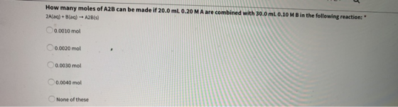 How many moles of A2B can be made if 20.0 mL 0.20 M A are combined with 30.0 mL 0.10 MB in the following reaction: 2A(aq) +B(