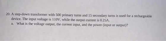 20. A step-down transformer with 500 primary turns and 15 secondary turns is used for a rechargeable device. The input voltag