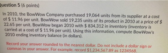 Question 5 (6 points) In 2010, the BowWow Company purchased 19,064 units from its supplier at a cost of $ 11.96 per unit. Bow