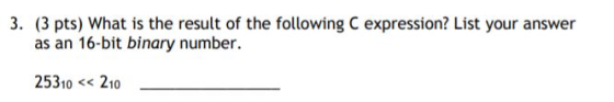 3. (3 pts) What is the result of the following C expression? List your answer as an 16-bit binary number. 25310<210