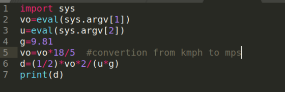 1 Imp import sys 2 vo=eval (sys.argv[1]) 3 u=eval (sys.argv[2]) 4 g=9.81 5 Vo=v0*18/5 #convertion from kmph to mps 6 d=(1/2)
