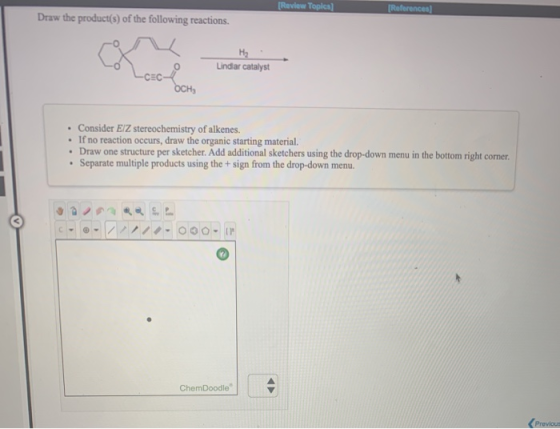 Review Topica] [References Draw the product(s) of the following reactions. Lindar catalyst Loachi • Consider EIZ stereochemis