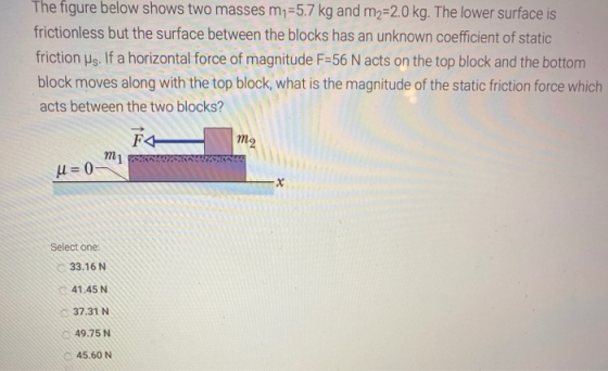 The figure below shows two masses m1=5.7 kg and m2=2.0 kg. The lower surface is frictionless but the surface between the bloc