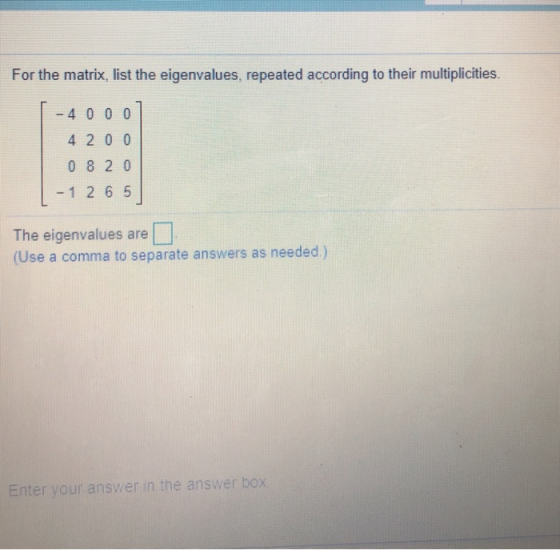 For the matrix, list the eigenvalues, repeated according to their multiplicities. - 4 oool 4 200 0 8 20 - 1 2 65 The eigenval