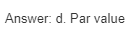 Answer: d. Par value