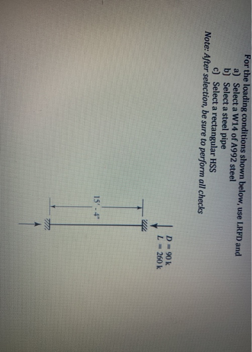 For the loading conditions shown below, use LRFD and a) Select a W14 of A992 steel b) Select a steel pipe c) Select a rectang