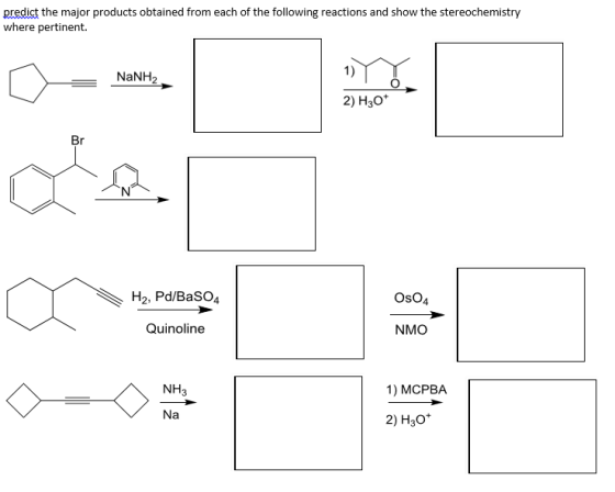 predict the major products obtained from each of the following reactions and show the stereochemistry where pertinent. NaNH2 1 ) 2) H30 H2, Pd/BaSO4 OsO4 Quinoline NMO NH3 1) MCPBA Na 2) H3o