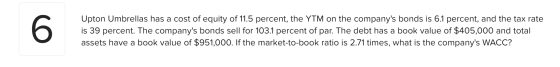 Upton Umbrellas has a cost of equity of 11.5 percent, the YTM on the companys bonds is 6.1 percent, and the tax rate is 39 p