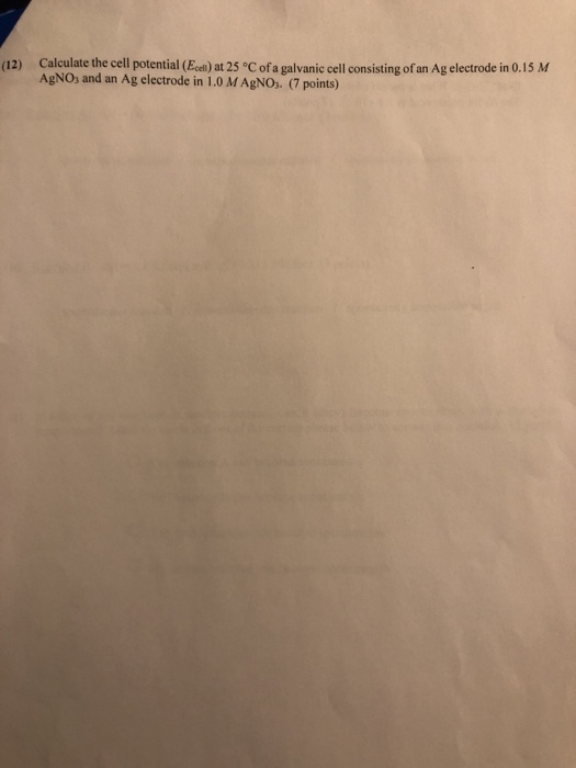 (12) Calculate the cell potential (Eci) at 25C ofa galvanic cell consisting of an Ag electrode in 0.15 M AgNOs and an Ag electrode in 1.0 MAgNOs. (7 points)